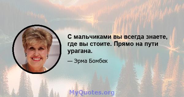 С мальчиками вы всегда знаете, где вы стоите. Прямо на пути урагана.