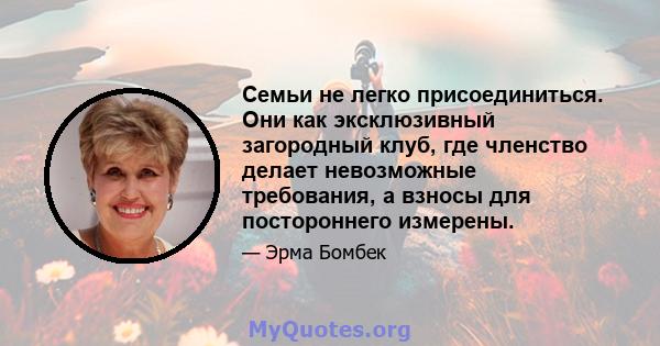 Семьи не легко присоединиться. Они как эксклюзивный загородный клуб, где членство делает невозможные требования, а взносы для постороннего измерены.