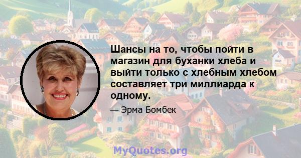 Шансы на то, чтобы пойти в магазин для буханки хлеба и выйти только с хлебным хлебом составляет три миллиарда к одному.