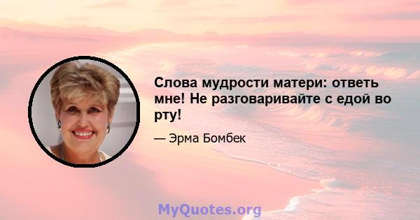 Слова мудрости матери: ответь мне! Не разговаривайте с едой во рту!