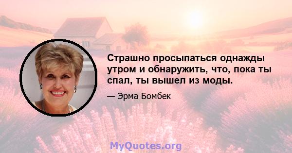 Страшно просыпаться однажды утром и обнаружить, что, пока ты спал, ты вышел из моды.