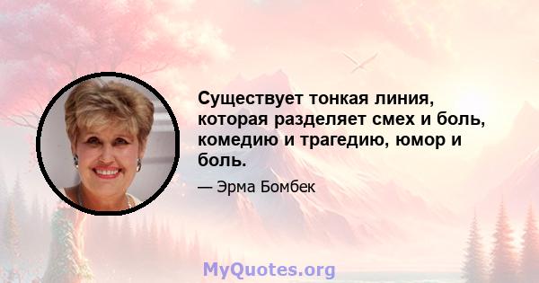 Существует тонкая линия, которая разделяет смех и боль, комедию и трагедию, юмор и боль.