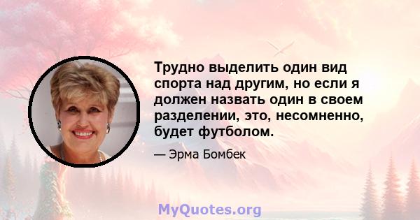 Трудно выделить один вид спорта над другим, но если я должен назвать один в своем разделении, это, несомненно, будет футболом.