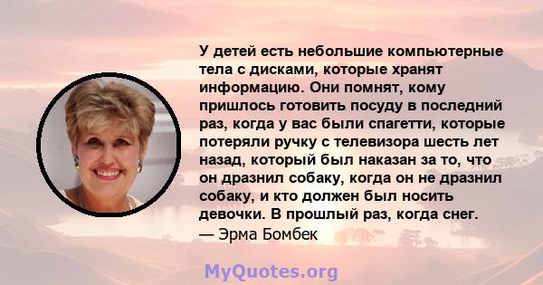 У детей есть небольшие компьютерные тела с дисками, которые хранят информацию. Они помнят, кому пришлось готовить посуду в последний раз, когда у вас были спагетти, которые потеряли ручку с телевизора шесть лет назад,