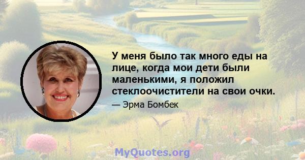 У меня было так много еды на лице, когда мои дети были маленькими, я положил стеклоочистители на свои очки.