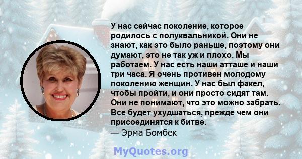 У нас сейчас поколение, которое родилось с полуквальникой. Они не знают, как это было раньше, поэтому они думают, это не так уж и плохо. Мы работаем. У нас есть наши атташе и наши три часа. Я очень противен молодому