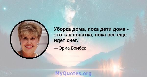 Уборка дома, пока дети дома - это как лопатка, пока все еще идет снег.