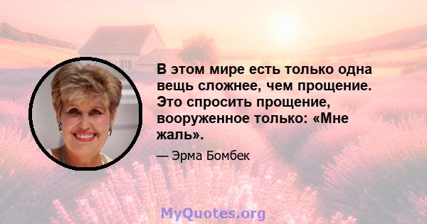 В этом мире есть только одна вещь сложнее, чем прощение. Это спросить прощение, вооруженное только: «Мне жаль».