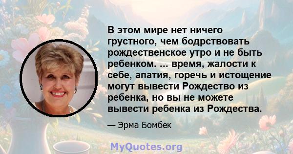 В этом мире нет ничего грустного, чем бодрствовать рождественское утро и не быть ребенком. ... время, жалости к себе, апатия, горечь и истощение могут вывести Рождество из ребенка, но вы не можете вывести ребенка из