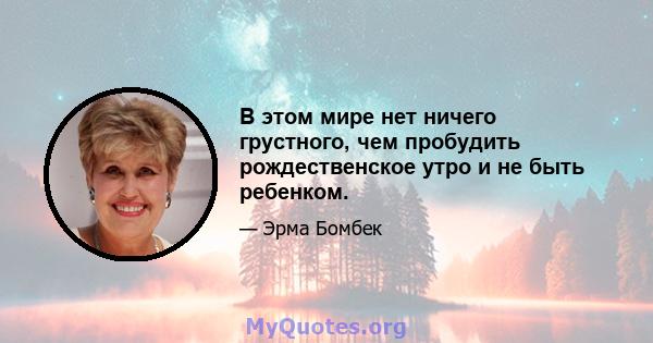 В этом мире нет ничего грустного, чем пробудить рождественское утро и не быть ребенком.