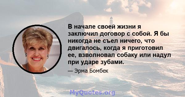 В начале своей жизни я заключил договор с собой. Я бы никогда не съел ничего, что двигалось, когда я приготовил ее, взволновал собаку или надул при ударе зубами.