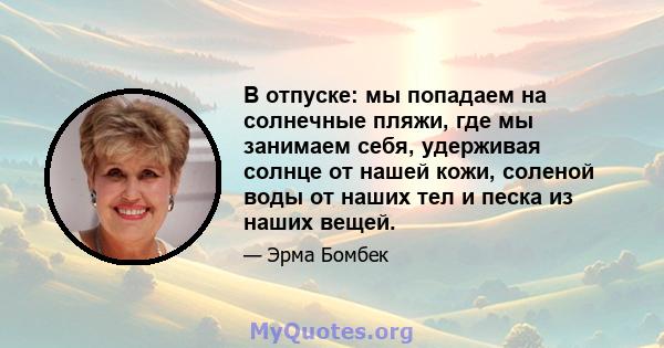 В отпуске: мы попадаем на солнечные пляжи, где мы занимаем себя, удерживая солнце от нашей кожи, соленой воды от наших тел и песка из наших вещей.