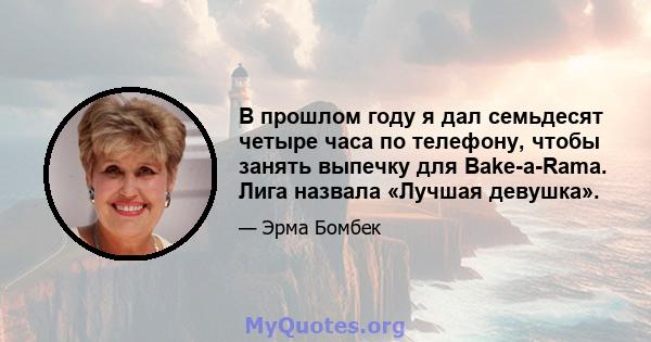 В прошлом году я дал семьдесят четыре часа по телефону, чтобы занять выпечку для Bake-a-Rama. Лига назвала «Лучшая девушка».