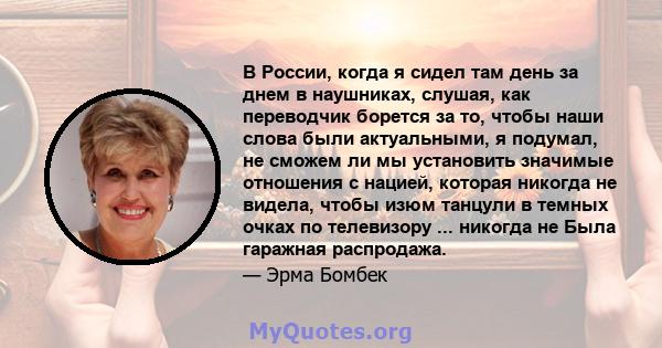 В России, когда я сидел там день за днем ​​в наушниках, слушая, как переводчик борется за то, чтобы наши слова были актуальными, я подумал, не сможем ли мы установить значимые отношения с нацией, которая никогда не