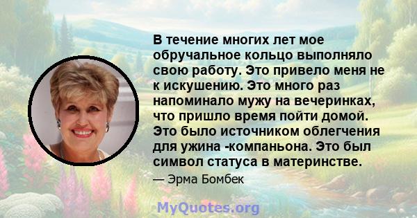 В течение многих лет мое обручальное кольцо выполняло свою работу. Это привело меня не к искушению. Это много раз напоминало мужу на вечеринках, что пришло время пойти домой. Это было источником облегчения для ужина