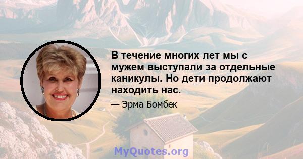 В течение многих лет мы с мужем выступали за отдельные каникулы. Но дети продолжают находить нас.