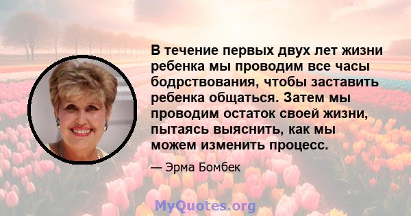 В течение первых двух лет жизни ребенка мы проводим все часы бодрствования, чтобы заставить ребенка общаться. Затем мы проводим остаток своей жизни, пытаясь выяснить, как мы можем изменить процесс.