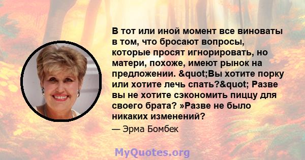 В тот или иной момент все виноваты в том, что бросают вопросы, которые просят игнорировать, но матери, похоже, имеют рынок на предложении. "Вы хотите порку или хотите лечь спать?" Разве вы не хотите сэкономить 