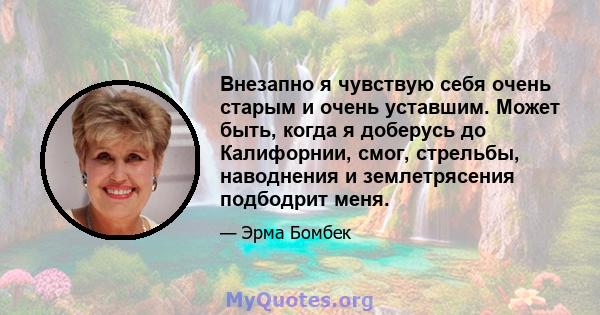 Внезапно я чувствую себя очень старым и очень уставшим. Может быть, когда я доберусь до Калифорнии, смог, стрельбы, наводнения и землетрясения подбодрит меня.