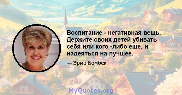 Воспитание - негативная вещь. Держите своих детей убивать себя или кого -либо еще, и надеяться на лучшее.