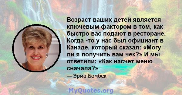 Возраст ваших детей является ключевым фактором в том, как быстро вас подают в ресторане. Когда -то у нас был официант в Канаде, который сказал: «Могу ли я получить вам чек?» И мы ответили: «Как насчет меню сначала?»