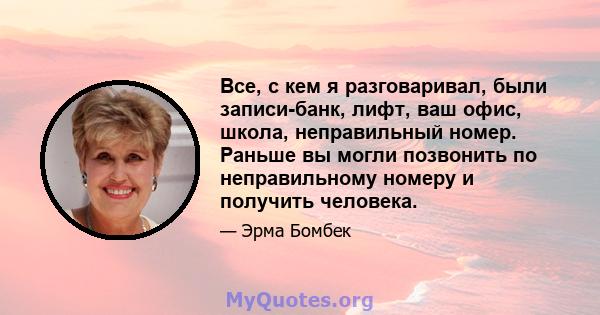 Все, с кем я разговаривал, были записи-банк, лифт, ваш офис, школа, неправильный номер. Раньше вы могли позвонить по неправильному номеру и получить человека.