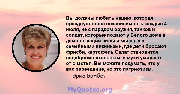 Вы должны любить нацию, которая празднует свою независимость каждые 4 июля, не с парадом оружия, танков и солдат, которые подают у Белого дома в демонстрации силы и мышц, а с семейными пикниками, где дети бросают