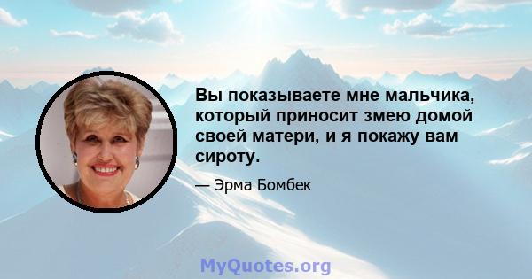 Вы показываете мне мальчика, который приносит змею домой своей матери, и я покажу вам сироту.