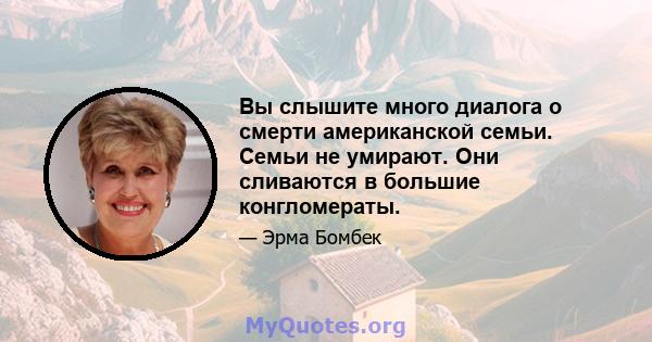 Вы слышите много диалога о смерти американской семьи. Семьи не умирают. Они сливаются в большие конгломераты.