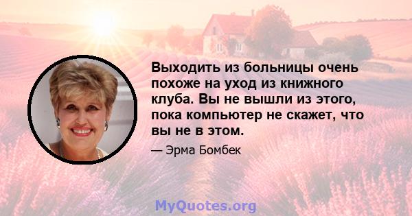 Выходить из больницы очень похоже на уход из книжного клуба. Вы не вышли из этого, пока компьютер не скажет, что вы не в этом.