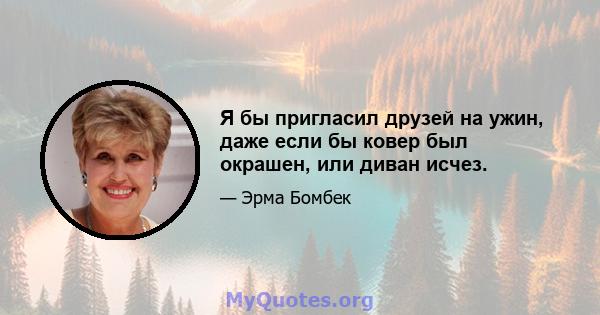 Я бы пригласил друзей на ужин, даже если бы ковер был окрашен, или диван исчез.