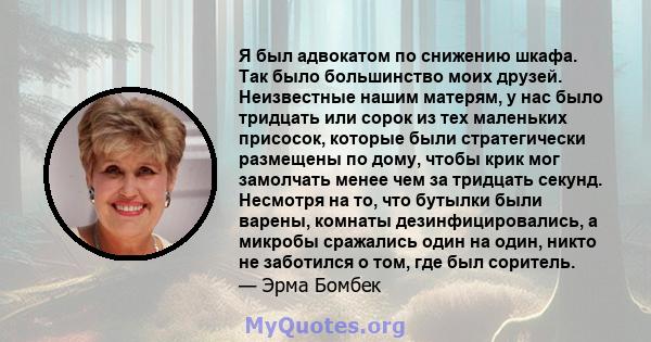 Я был адвокатом по снижению шкафа. Так было большинство моих друзей. Неизвестные нашим матерям, у нас было тридцать или сорок из тех маленьких присосок, которые были стратегически размещены по дому, чтобы крик мог