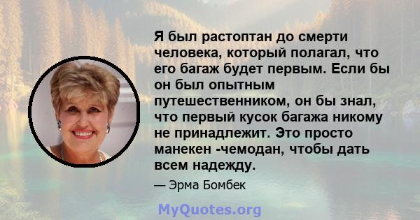 Я был растоптан до смерти человека, который полагал, что его багаж будет первым. Если бы он был опытным путешественником, он бы знал, что первый кусок багажа никому не принадлежит. Это просто манекен -чемодан, чтобы