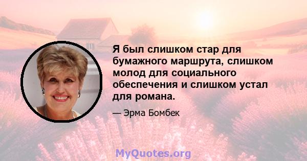 Я был слишком стар для бумажного маршрута, слишком молод для социального обеспечения и слишком устал для романа.