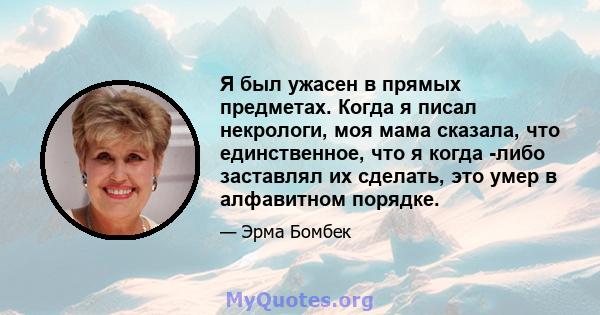 Я был ужасен в прямых предметах. Когда я писал некрологи, моя мама сказала, что единственное, что я когда -либо заставлял их сделать, это умер в алфавитном порядке.