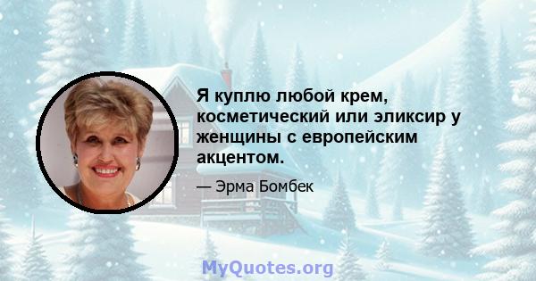 Я куплю любой крем, косметический или эликсир у женщины с европейским акцентом.