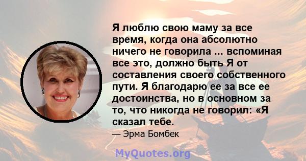 Я люблю свою маму за все время, когда она абсолютно ничего не говорила ... вспоминая все это, должно быть Я от составления своего собственного пути. Я благодарю ее за все ее достоинства, но в основном за то, что никогда 