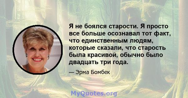 Я не боялся старости. Я просто все больше осознавал тот факт, что единственным людям, которые сказали, что старость была красивой, обычно было двадцать три года.