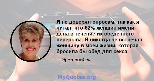 Я не доверял опросам, так как я читал, что 62% женщин имели дела в течение их обеденного перерыва. Я никогда не встречал женщину в моей жизни, которая бросила бы обед для секса.