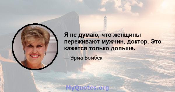 Я не думаю, что женщины переживают мужчин, доктор. Это кажется только дольше.