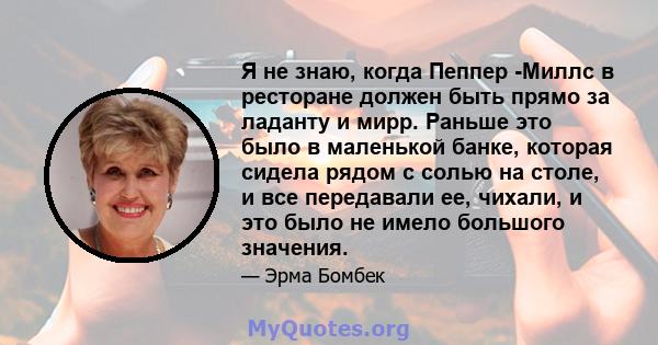 Я не знаю, когда Пеппер -Миллс в ресторане должен быть прямо за ладанту и мирр. Раньше это было в маленькой банке, которая сидела рядом с солью на столе, и все передавали ее, чихали, и это было не имело большого