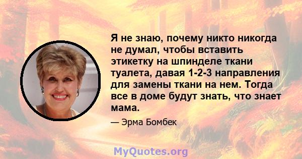 Я не знаю, почему никто никогда не думал, чтобы вставить этикетку на шпинделе ткани туалета, давая 1-2-3 направления для замены ткани на нем. Тогда все в доме будут знать, что знает мама.