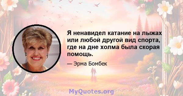 Я ненавидел катание на лыжах или любой другой вид спорта, где на дне холма была скорая помощь.