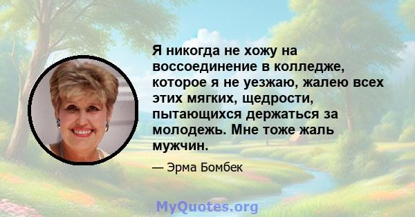 Я никогда не хожу на воссоединение в колледже, которое я не уезжаю, жалею всех этих мягких, щедрости, пытающихся держаться за молодежь. Мне тоже жаль мужчин.