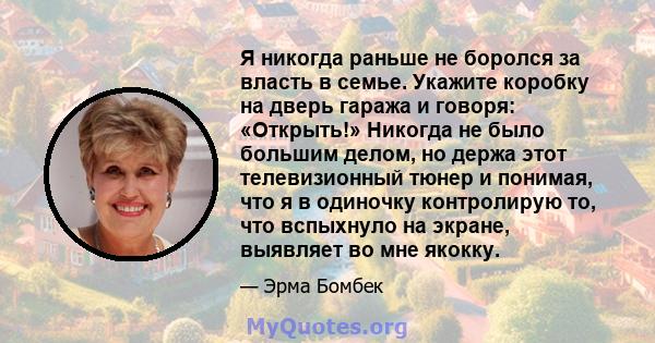 Я никогда раньше не боролся за власть в семье. Укажите коробку на дверь гаража и говоря: «Открыть!» Никогда не было большим делом, но держа этот телевизионный тюнер и понимая, что я в одиночку контролирую то, что