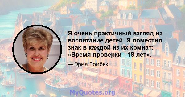 Я очень практичный взгляд на воспитание детей. Я поместил знак в каждой из их комнат: «Время проверки - 18 лет».