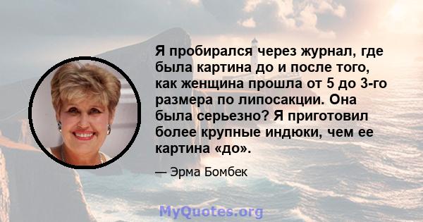 Я пробирался через журнал, где была картина до и после того, как женщина прошла от 5 до 3-го размера по липосакции. Она была серьезно? Я приготовил более крупные индюки, чем ее картина «до».