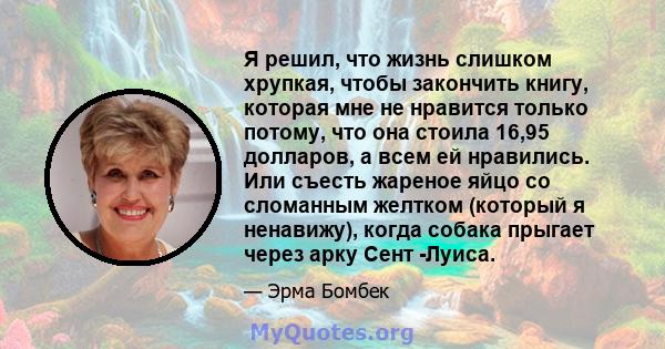 Я решил, что жизнь слишком хрупкая, чтобы закончить книгу, которая мне не нравится только потому, что она стоила 16,95 долларов, а всем ей нравились. Или съесть жареное яйцо со сломанным желтком (который я ненавижу),