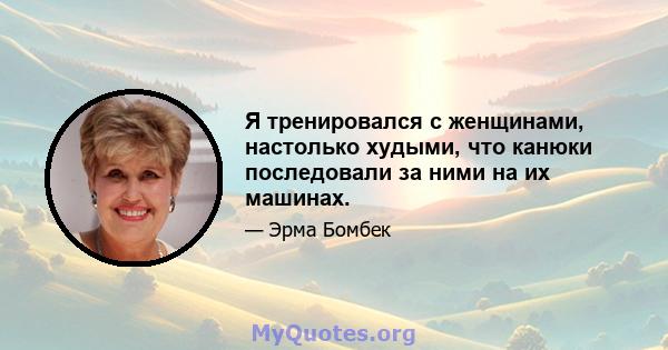 Я тренировался с женщинами, настолько худыми, что канюки последовали за ними на их машинах.