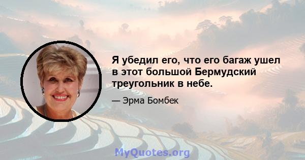 Я убедил его, что его багаж ушел в этот большой Бермудский треугольник в небе.